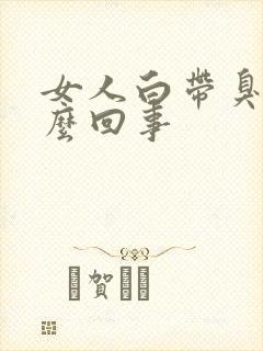 女人白带臭味怎么回事