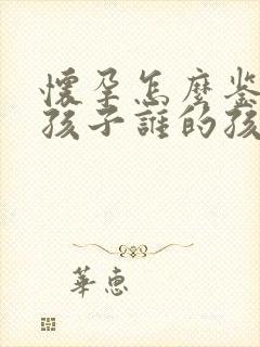 怀孕怎么鉴定小孩子谁的孩子