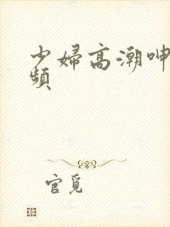 少妇高潮呻吟视频