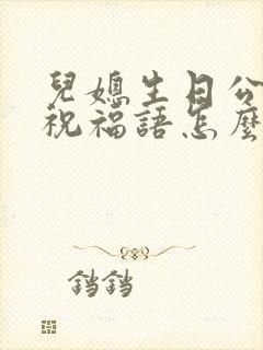 儿媳生日公公的祝福语怎么说