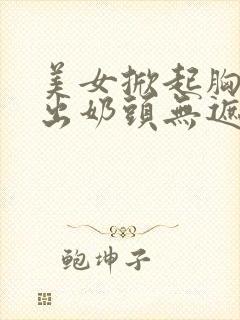 美女掀起胸衣露出奶头无遮挡网站