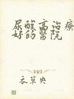 尿酸高治疗比较好的医院