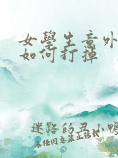 女学生意外怀孕如何打掉