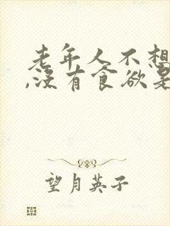 老年人不想吃饭,没有食欲是什么原因