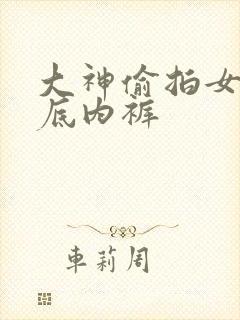 大神偷拍女生裙底内裤