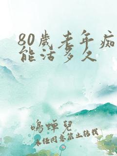 80岁老年痴呆能活多久