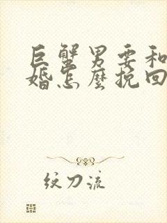 巨蟹男要和我离婚怎么挽回