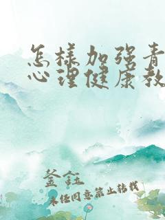 怎样加强青少年心理健康教育