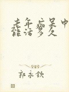 老年痴呆中晚期能活多久