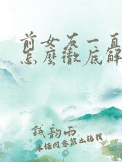 前女友一直纠缠怎么彻底解决