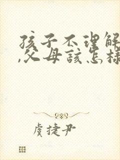 孩子不理解父母,父母该怎样去和孩子沟通