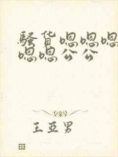 骚货嗯嗯嗯嗯嗯嗯嗯公公