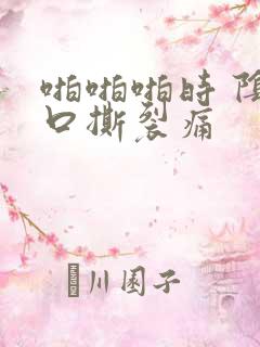 啪啪啪时 阴道口撕裂痛