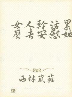 女人干活累了怎么去安慰她的情话