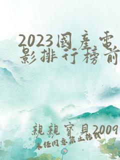 2023国产电影排行榜前十名