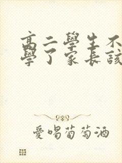 高二学生不想上学了家长该怎么办?