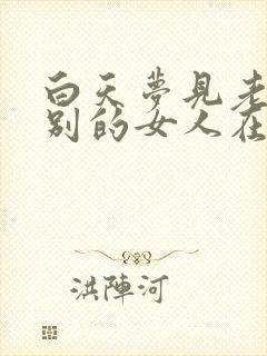 白天梦见老公和别的女人在一起