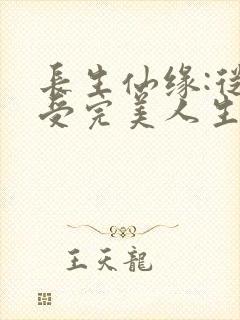 长生仙缘:从享受完美人生开始最新章节更新