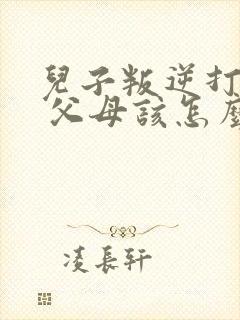 儿子叛逆打父母 父母该怎么办