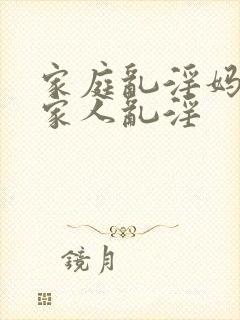 家庭乱淫妈妈和家人乱淫
