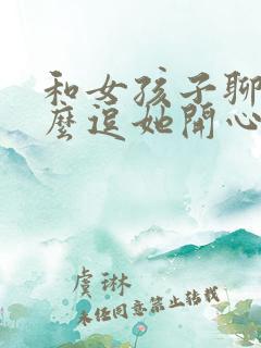 和女孩子聊天怎么逗她开心