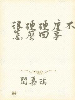 很硬硬度不够是怎么回事