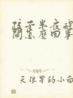 孩子半夜醒来哭闹怎么回事