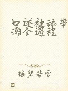 口述被舔带来高潮全过程