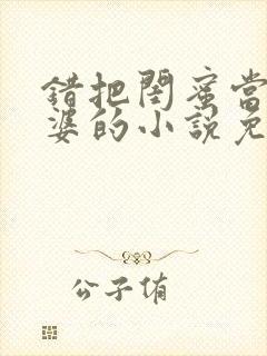 错把闺蜜当成老婆的小说免费阅读