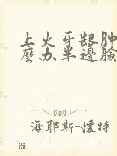 上火牙龈肿痛怎么办半边脸疼