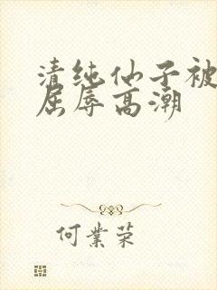 清纯仙子被捆绑屈辱高潮