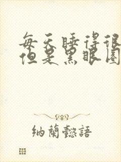 每天睡得很早,但是黑眼圈很严重