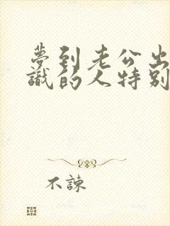 梦到老公出轨认识的人特别真实,预示着什么