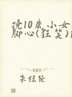 挠10岁小女孩脚心(狂笑)的作文