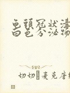 龟头冠状沟分泌白色分泌物有恶臭痒