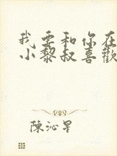 我要和你在一起小黎叔喜欢谁