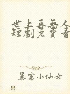 世上再无人似她短剧免费看