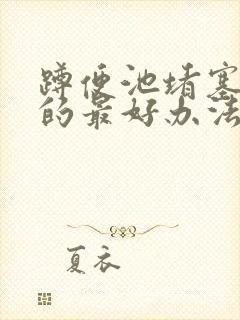 蹲便池堵塞疏通的最好办法