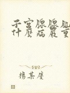 子宫腺腺肌症是什么病严重吗