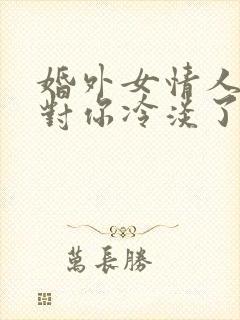 婚外女情人突然对你冷淡了