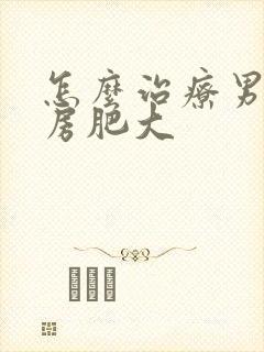 怎么治疗男的乳房肥大