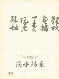 拜托了身体里的她免费播放电视剧