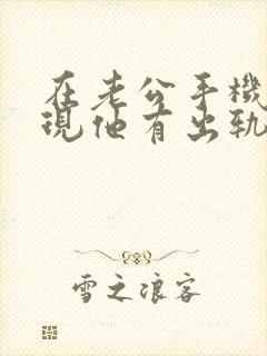 在老公手机里发现他有出轨的迹象