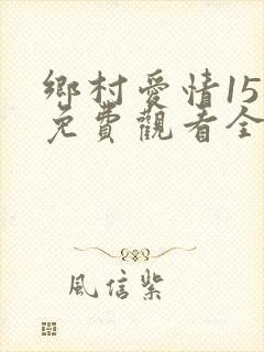 乡村爱情15部免费观看全集完整版
