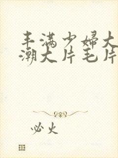 丰满少妇大乳高潮大片毛片