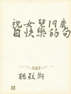 祝女儿19岁生日快乐的句子发朋友圈