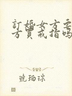 订婚女方要给男方买戒指吗