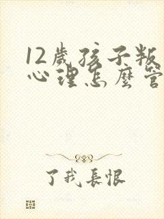 12岁孩子叛逆心理怎么管教