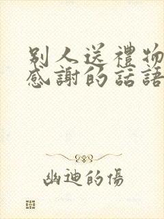 别人送礼物怎么感谢的话语