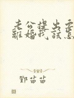 老公提出要跟我离婚我该怎么办